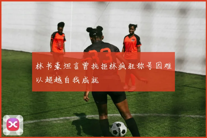 林书豪坦言曾抗拒林疯狂称号因难以超越自我成就