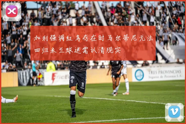加利强调红鸟存在时马尔蒂尼无法回归米兰球迷需认清现实