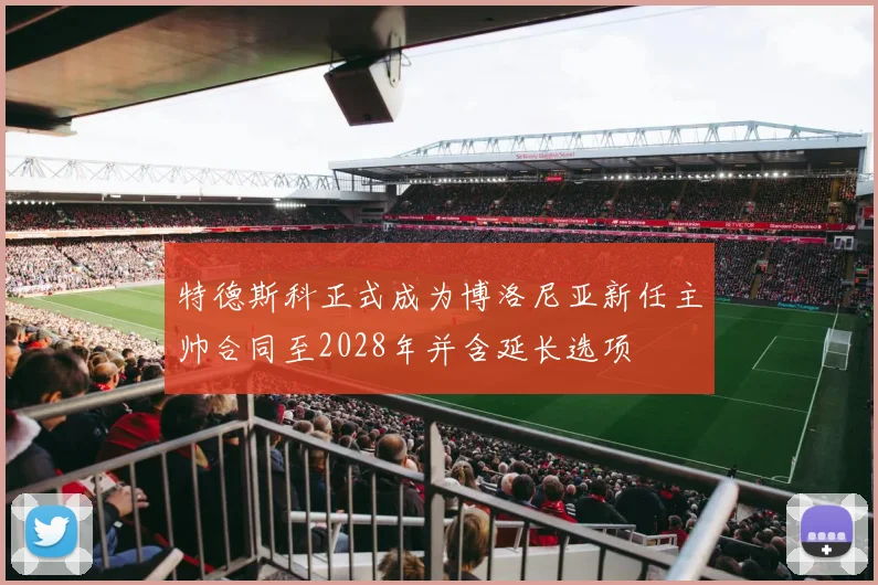 特德斯科正式成为博洛尼亚新任主帅合同至2028年并含延长选项