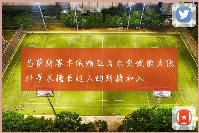 巴萨新赛季依赖亚马尔突破能力德科寻求擅长过人的新援加入