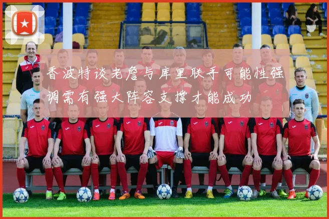 香波特谈老詹与库里联手可能性强调需有强大阵容支撑才能成功