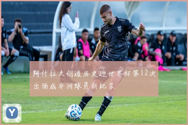 阿什拉夫创造历史迎世界杯第12次出场成非洲球员新纪录