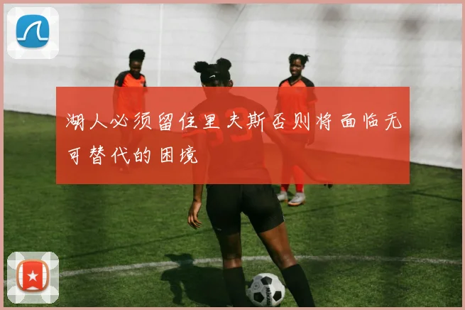 湖人必须留住里夫斯否则将面临无可替代的困境