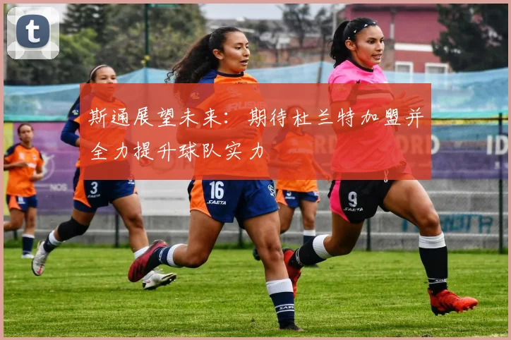 斯通展望未来：期待杜兰特加盟并全力提升球队实力